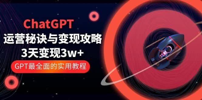 ChatGPT运营秘诀与变现攻略，GPT全面实用教程-桔子资源网