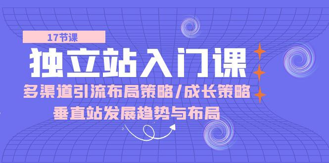 独立站 入门课：多渠道 引流布局策略/成长策略/垂直站发展趋势与布局-桔子资源网