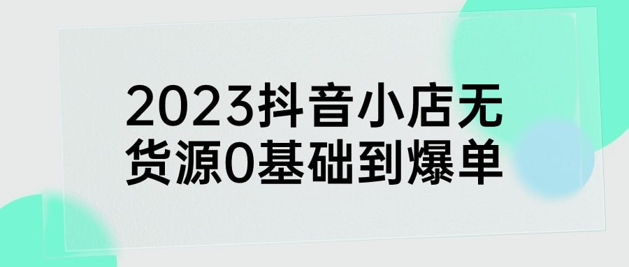 2023抖音小店无货源0基础到爆单-桔子资源网