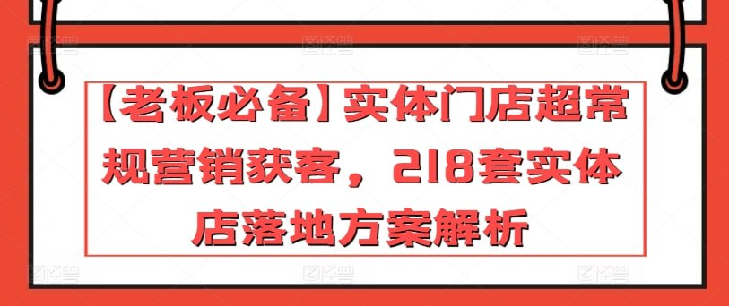 【老板必备】实体门店超常规营销获客，218套实体店落地方案解析（23节课）-橘子资源网