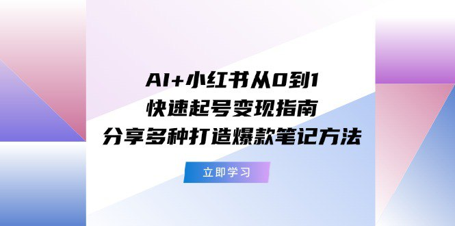 AI+小红书从0到1快速起号变现指南：分享多种打造爆款笔记方法-橘子资源网