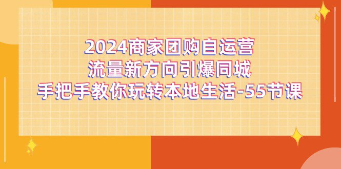 2024商家团购-自运营流量新方向引爆同城，手把手教你玩转本地生活-55节课-橘子资源网