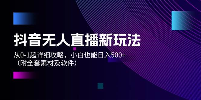 抖音无人直播新玩法，从0-1超详细攻略，小白也能日入500+（附全套素材…-桔子资源网