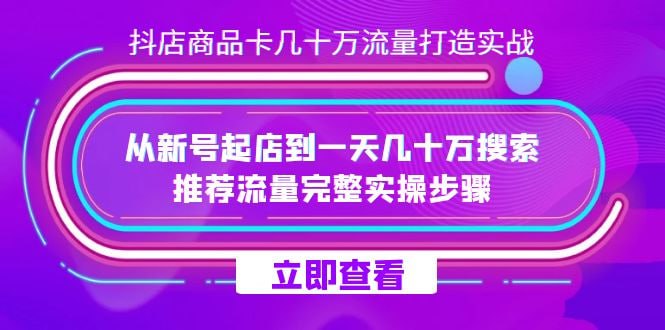 抖店商品卡几十万流量打造实操，从新号起店到一天几十万搜索、推荐流量完整实操步骤-桔子资源网