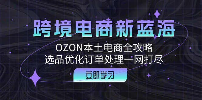 跨境电商新蓝海：OZON本土电商全攻略，选品优化订单处理一网打尽-桔子资源网