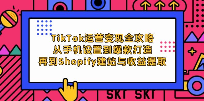 【TikTok运营变现全攻略】从手机设置到爆款打造，再到Shopify建站与收益提取-桔子资源网